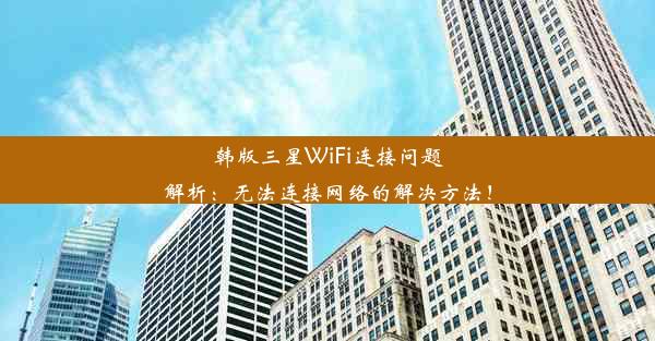 韩版三星WiFi连接问题解析：无法连接网络的解决方法！