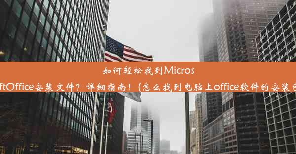 如何轻松找到MicrosoftOffice安装文件？详细指南！(怎么找到电脑上office软件的安装包)