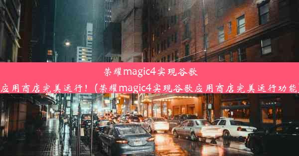 荣耀magic4实现谷歌应用商店完美运行！(荣耀magic4实现谷歌应用商店完美运行功能)