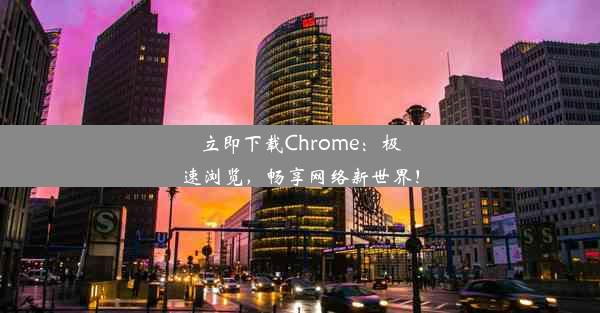 立即下载Chrome：极速浏览，畅享网络新世界！