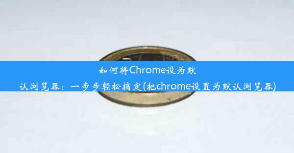 如何将Chrome设为默认浏览器：一步步轻松搞定(把chrome设置为默认浏览器)