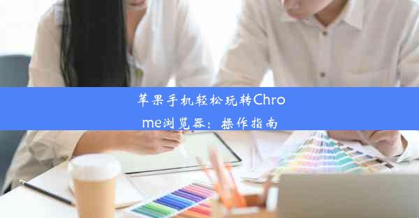 苹果手机轻松玩转Chrome浏览器：操作指南