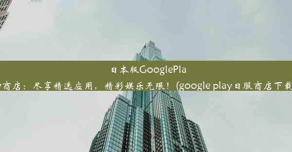 日本版GooglePlay商店：尽享精选应用，精彩娱乐无限！(google play日服商店下载)