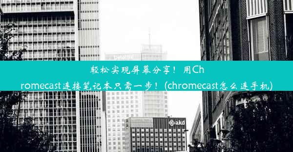 轻松实现屏幕分享！用Chromecast连接笔记本只需一步！(chromecast怎么连手机)