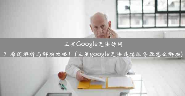 三星Google无法访问？原因解析与解决攻略！(三星google无法连接服务器怎么解决)