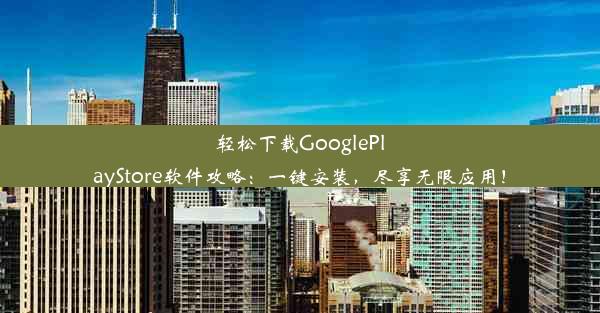 轻松下载GooglePlayStore软件攻略：一键安装，尽享无限应用！