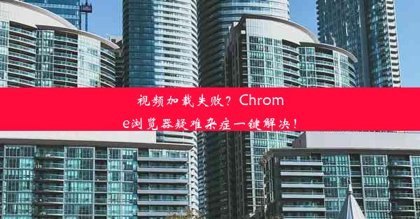 视频加载失败？Chrome浏览器疑难杂症一键解决！