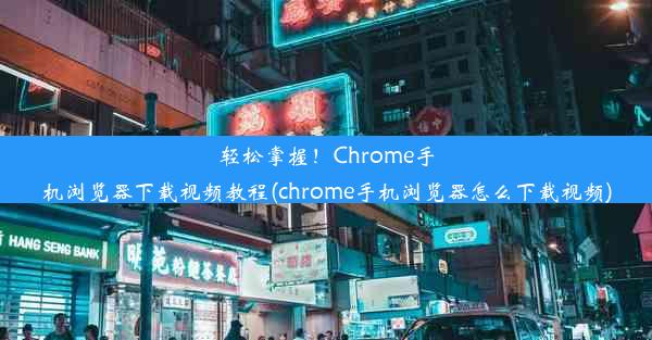 轻松掌握！Chrome手机浏览器下载视频教程(chrome手机浏览器怎么下载视频)