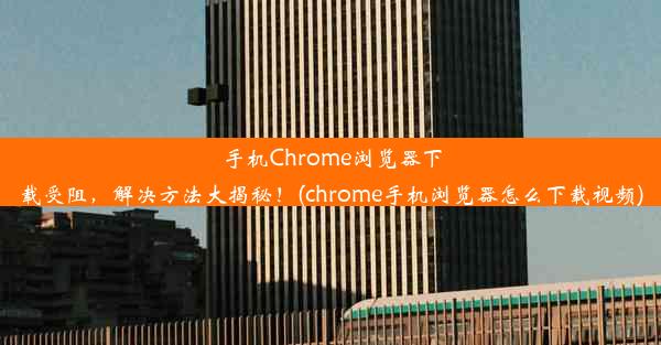 手机Chrome浏览器下载受阻，解决方法大揭秘！(chrome手机浏览器怎么下载视频)