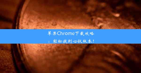 苹果Chrome下载攻略：轻松找到心仪版本！