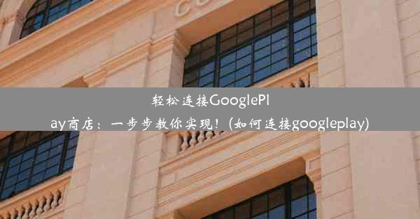 轻松连接GooglePlay商店：一步步教你实现！(如何连接googleplay)