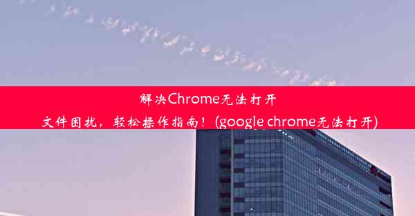 解决Chrome无法打开文件困扰，轻松操作指南！(google chrome无法打开)