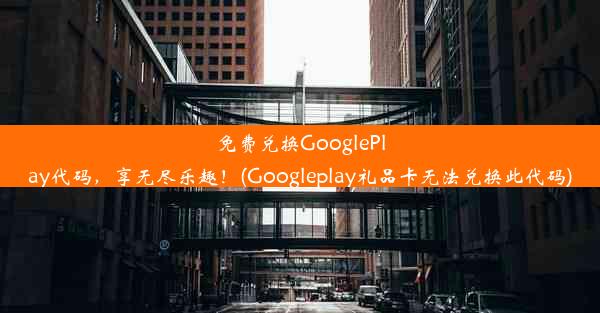 免费兑换GooglePlay代码，享无尽乐趣！(Googleplay礼品卡无法兑换此代码)