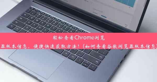 轻松查看Chrome浏览器版本信息，便捷快速获取方法！(如何查看谷歌浏览器版本信息)