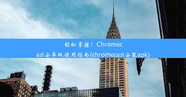 轻松掌握！Chromecast安卓版使用指南(chromecast安装apk)