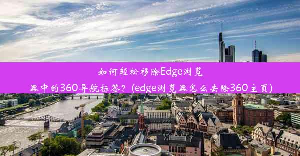 如何轻松移除Edge浏览器中的360导航标签？(edge浏览器怎么去除360主页)