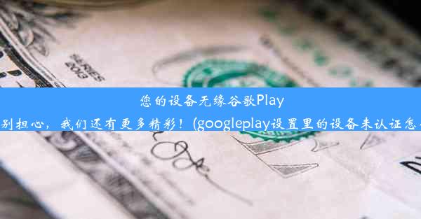 您的设备无缘谷歌Play服务？别担心，我们还有更多精彩！(googleplay设置里的设备未认证怎么解决)