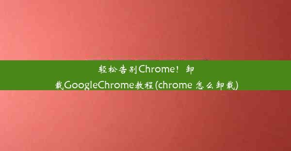 轻松告别Chrome！卸载GoogleChrome教程(chrome 怎么卸载)