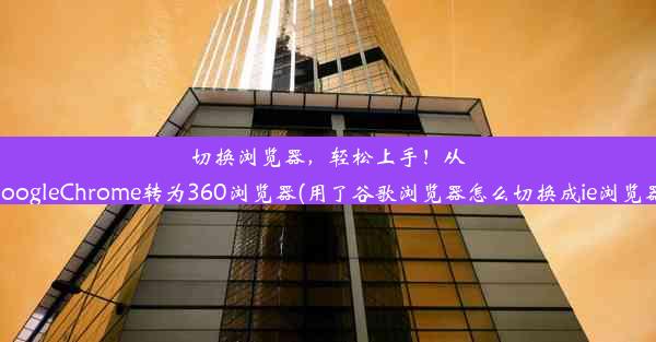 切换浏览器，轻松上手！从GoogleChrome转为360浏览器(用了谷歌浏览器怎么切换成ie浏览器)