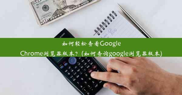 如何轻松查看GoogleChrome浏览器版本？(如何查询google浏览器版本)