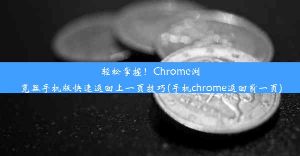 轻松掌握！Chrome浏览器手机版快速返回上一页技巧(手机chrome返回前一页)