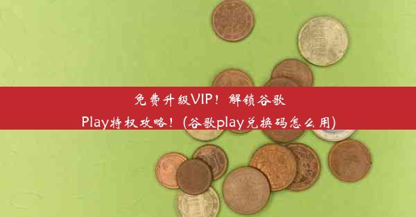 免费升级VIP！解锁谷歌Play特权攻略！(谷歌play兑换码怎么用)