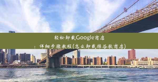 轻松卸载Google商店：详细步骤教程(怎么卸载掉谷歌商店)