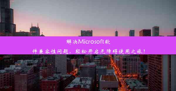 解决Microsoft软件兼容性问题，轻松开启无障碍使用之旅！