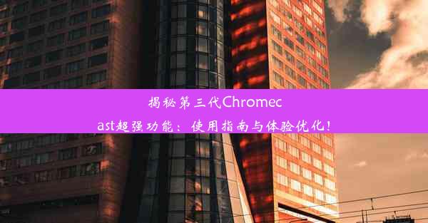 揭秘第三代Chromecast超强功能：使用指南与体验优化！