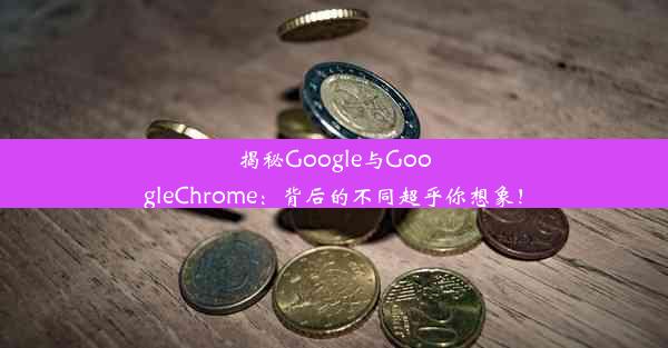 揭秘Google与GoogleChrome：背后的不同超乎你想象！