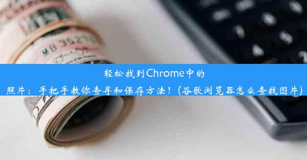 轻松找到Chrome中的照片：手把手教你查寻和保存方法！(谷歌浏览器怎么查找图片)