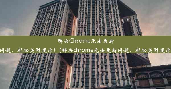 解决Chrome无法更新问题，轻松关闭提示！(解决chrome无法更新问题，轻松关闭提示)