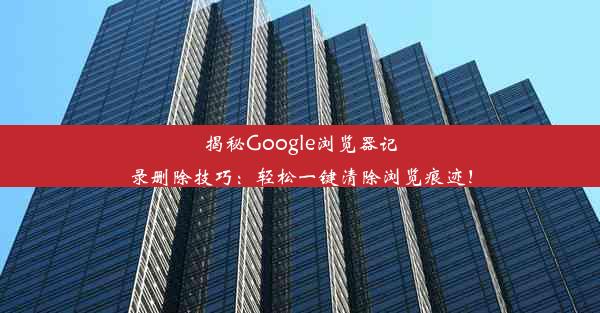 揭秘Google浏览器记录删除技巧：轻松一键清除浏览痕迹！