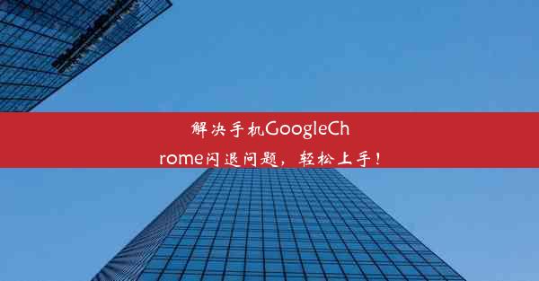 解决手机GoogleChrome闪退问题，轻松上手！