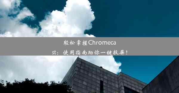 轻松掌握Chromecast：使用指南助你一键投屏！