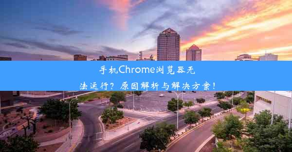 手机Chrome浏览器无法运行？原因解析与解决方案！