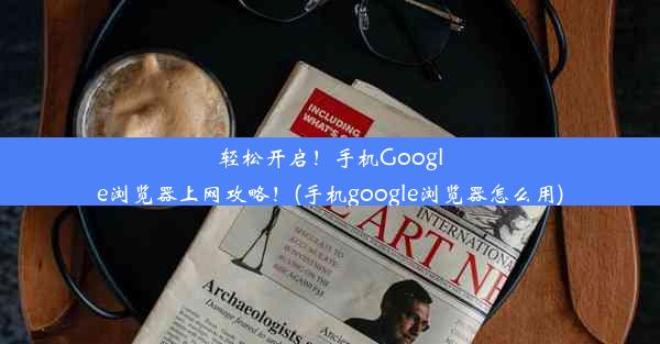 轻松开启！手机Google浏览器上网攻略！(手机google浏览器怎么用)