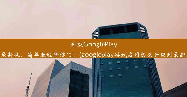 升级GooglePlay至最新版：简单教程带你飞！(googleplay游戏应用怎么升级到最新版)