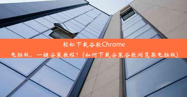 轻松下载谷歌Chrome电脑版，一键安装教程！(如何下载安装谷歌浏览器电脑版)