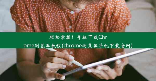 轻松掌握！手机下载Chrome浏览器教程(chrome浏览器手机下载官网)