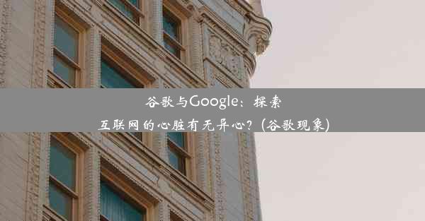 谷歌与Google：探索互联网的心脏有无异心？(谷歌现象)