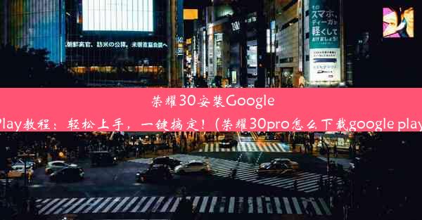 荣耀30安装GooglePlay教程：轻松上手，一键搞定！(荣耀30pro怎么下载google play)