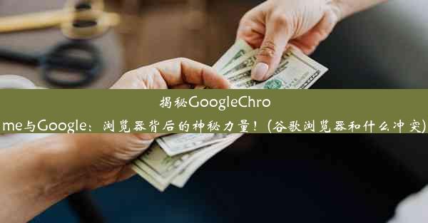 揭秘GoogleChrome与Google：浏览器背后的神秘力量！(谷歌浏览器和什么冲突)