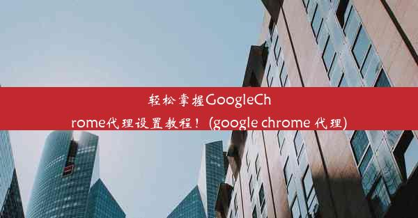 轻松掌握GoogleChrome代理设置教程！(google chrome 代理)