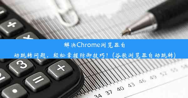 解决Chrome浏览器自动跳转问题，轻松掌握防御技巧！(谷歌浏览器自动跳转)