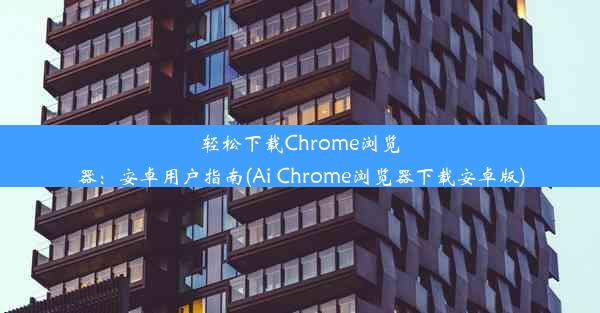 轻松下载Chrome浏览器：安卓用户指南(Ai Chrome浏览器下载安卓版)