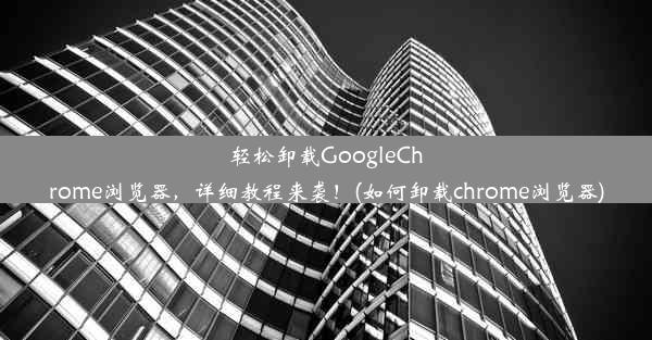 轻松卸载GoogleChrome浏览器，详细教程来袭！(如何卸载chrome浏览器)