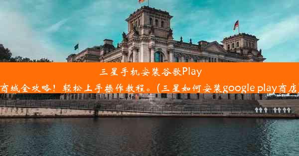 三星手机安装谷歌Play商城全攻略！轻松上手操作教程。(三星如何安装google play商店)