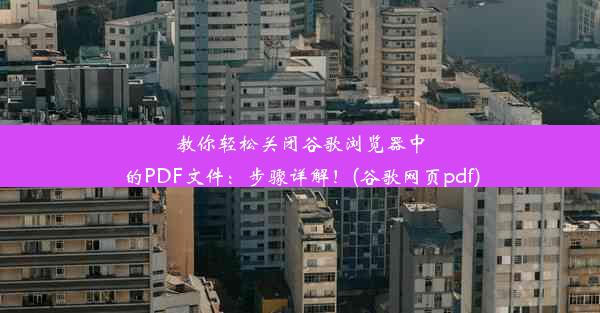 教你轻松关闭谷歌浏览器中的PDF文件：步骤详解！(谷歌网页pdf)