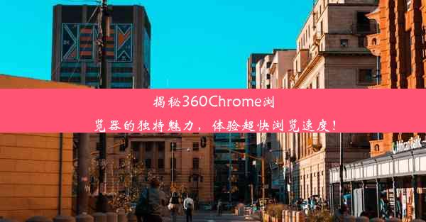 揭秘360Chrome浏览器的独特魅力，体验超快浏览速度！